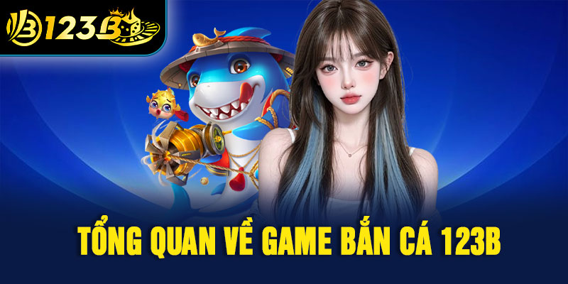 Tổng quan về game bắn cá 123B 
